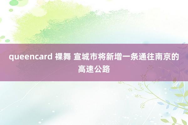 queencard 裸舞 宣城市将新增一条通往南京的高速公路
