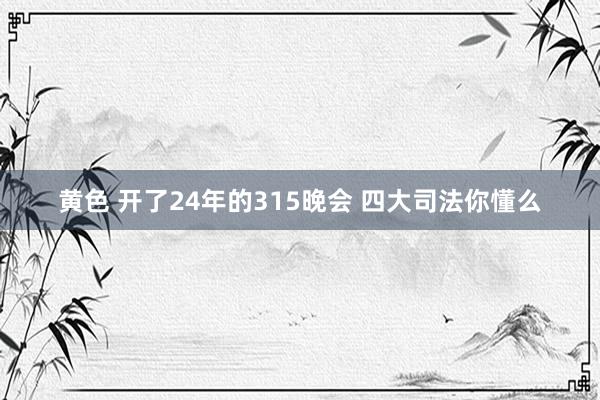 黄色 开了24年的315晚会 四大司法你懂么