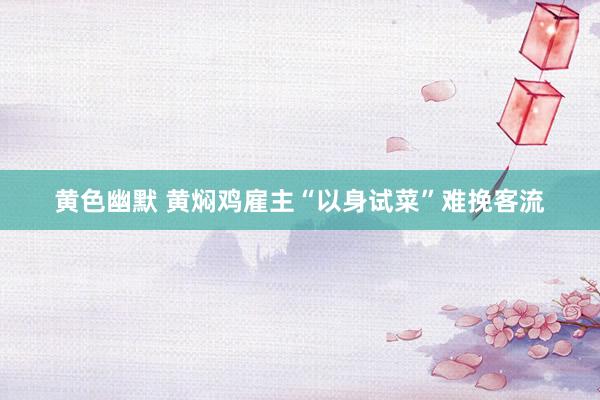 黄色幽默 黄焖鸡雇主“以身试菜”难挽客流