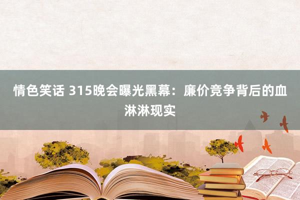 情色笑话 315晚会曝光黑幕：廉价竞争背后的血淋淋现实