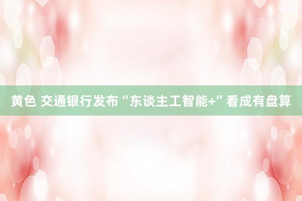 黄色 交通银行发布“东谈主工智能+”看成有盘算