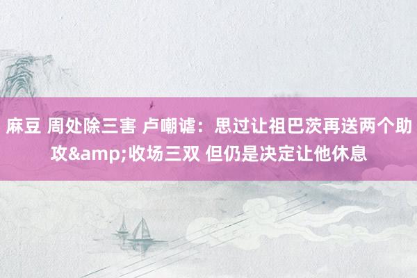麻豆 周处除三害 卢嘲谑：思过让祖巴茨再送两个助攻&收场三双 但仍是决定让他休息