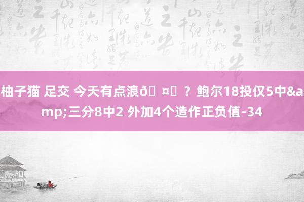 柚子猫 足交 今天有点浪🤔？鲍尔18投仅5中&三分8中2 外加4个造作正负值-34