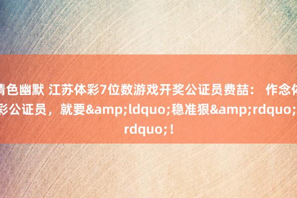 情色幽默 江苏体彩7位数游戏开奖公证员费喆： 作念体彩公证员，就要&ldquo;稳准狠&rdquo;！