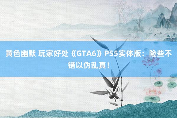 黄色幽默 玩家好处《GTA6》PS5实体版：险些不错以伪乱真！