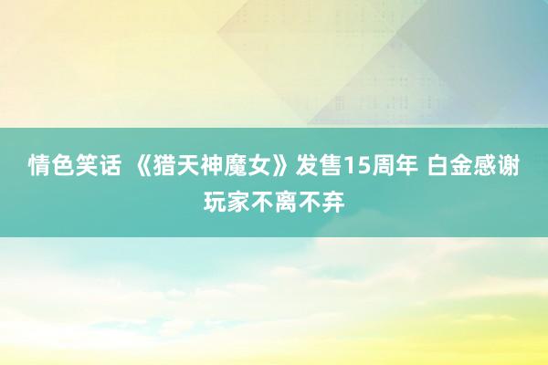 情色笑话 《猎天神魔女》发售15周年 白金感谢玩家不离不弃