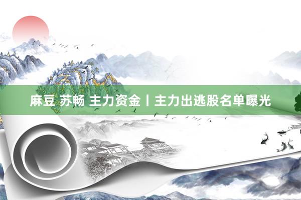 麻豆 苏畅 主力资金丨主力出逃股名单曝光