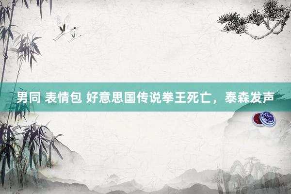 男同 表情包 好意思国传说拳王死亡，泰森发声