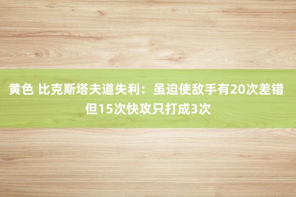黄色 比克斯塔夫道失利：虽迫使敌手有20次差错 但15次快攻只打成3次
