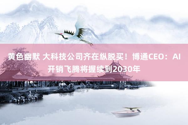 黄色幽默 大科技公司齐在纵脱买！博通CEO：AI开销飞腾将握续到2030年