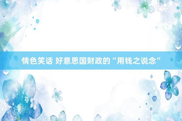 情色笑话 好意思国财政的“用钱之说念”