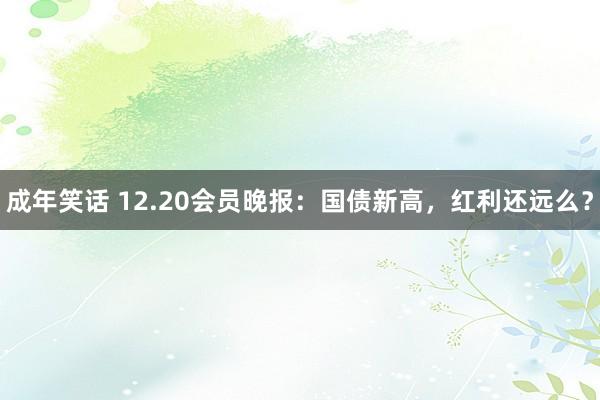 成年笑话 12.20会员晚报：国债新高，红利还远么？