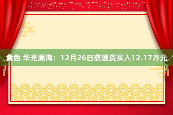 黄色 华光源海：12月26日获融资买入12.17万元