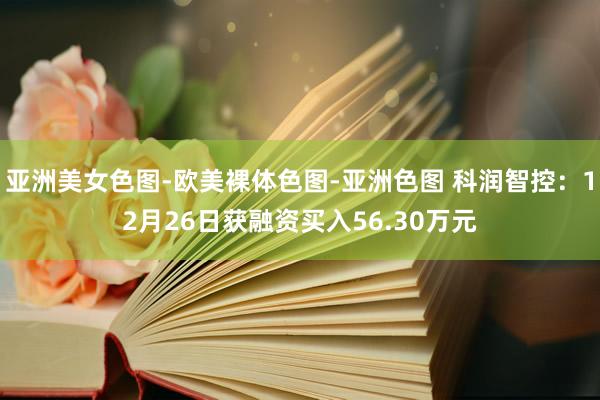 亚洲美女色图-欧美裸体色图-亚洲色图 科润智控：12月26日获融资买入56.30万元