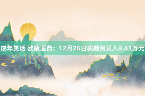 成年笑话 欧康医药：12月26日获融资买入8.43万元