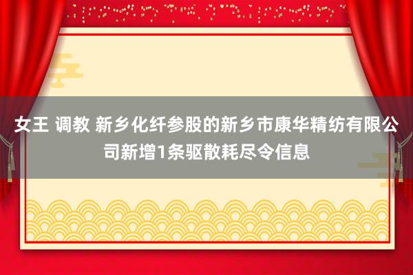 女王 调教 新乡化纤参股的新乡市康华精纺有限公司新增1条驱散耗尽令信息