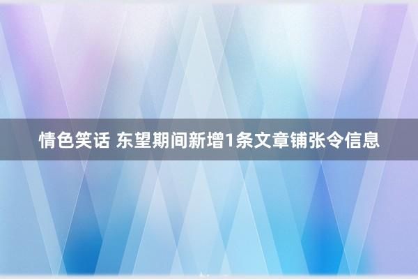 情色笑话 东望期间新增1条文章铺张令信息