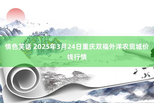 情色笑话 2025年3月24日重庆双福外洋农贸城价钱行情