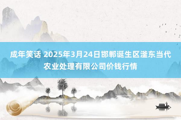 成年笑话 2025年3月24日邯郸诞生区滏东当代农业处理有限公司价钱行情