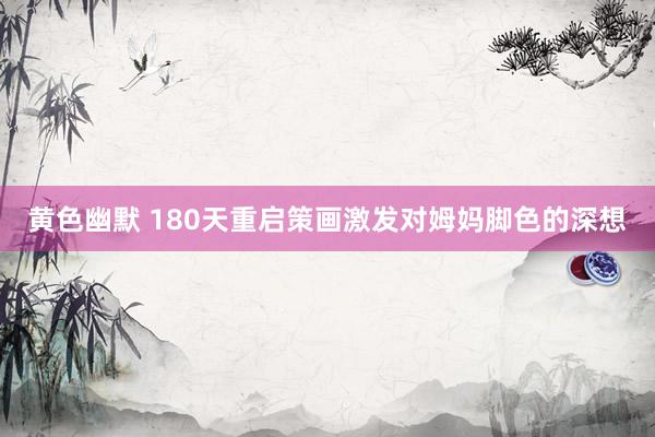 黄色幽默 180天重启策画激发对姆妈脚色的深想