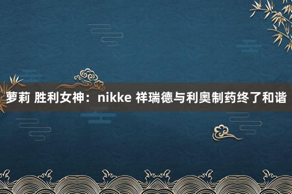 萝莉 胜利女神：nikke 祥瑞德与利奥制药终了和谐