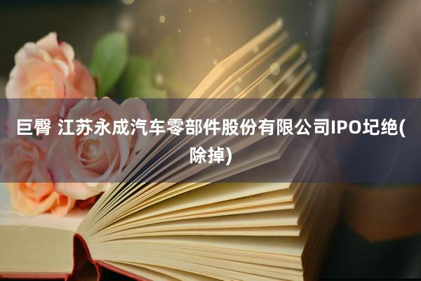 巨臀 江苏永成汽车零部件股份有限公司IPO圮绝(除掉)