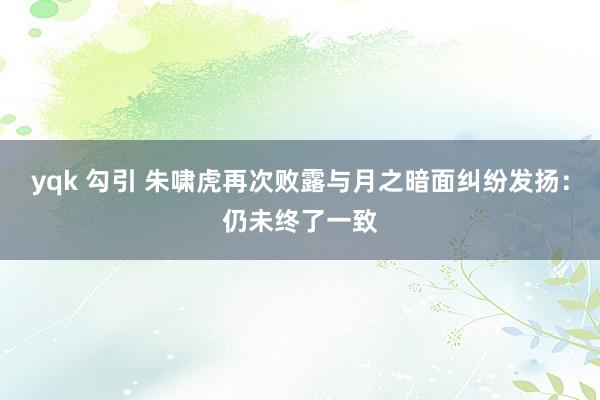 yqk 勾引 朱啸虎再次败露与月之暗面纠纷发扬：仍未终了一致