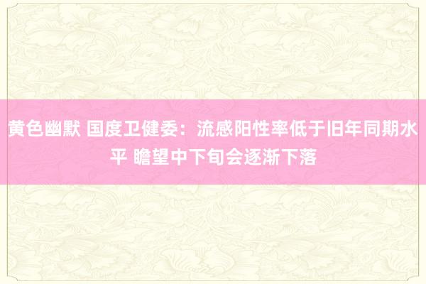 黄色幽默 国度卫健委：流感阳性率低于旧年同期水平 瞻望中下旬会逐渐下落