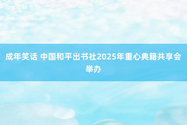 成年笑话 中国和平出书社2025年重心典籍共享会举办