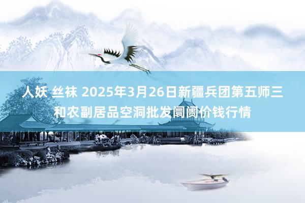 人妖 丝袜 2025年3月26日新疆兵团第五师三和农副居品空洞批发阛阓价钱行情