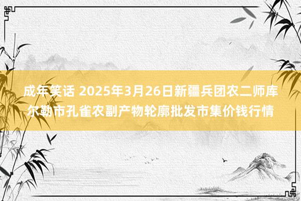 成年笑话 2025年3月26日新疆兵团农二师库尔勒市孔雀农副产物轮廓批发市集价钱行情