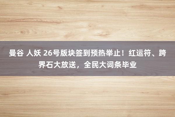 曼谷 人妖 26号版块签到预热举止！红运符、跨界石大放送，全民大词条毕业