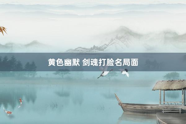 黄色幽默 剑魂打脸名局面