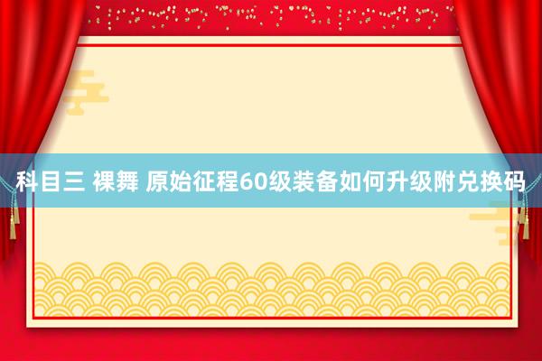 科目三 裸舞 原始征程60级装备如何升级附兑换码