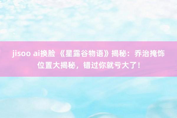 jisoo ai换脸 《星露谷物语》揭秘：乔治掩饰位置大揭秘，错过你就亏大了！