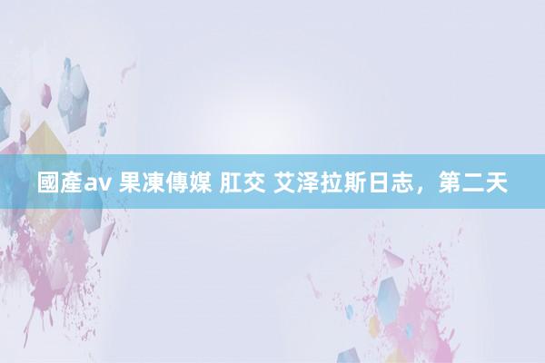 國產av 果凍傳媒 肛交 艾泽拉斯日志，第二天