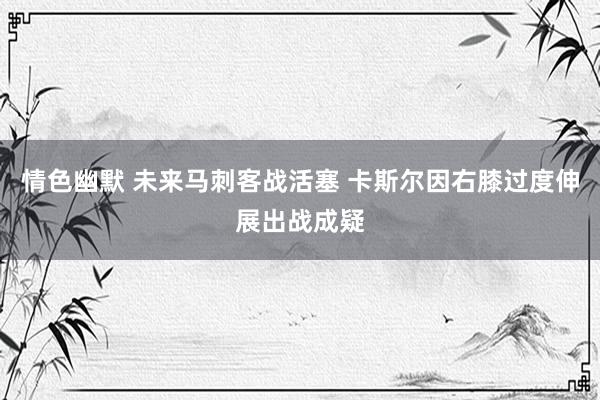 情色幽默 未来马刺客战活塞 卡斯尔因右膝过度伸展出战成疑