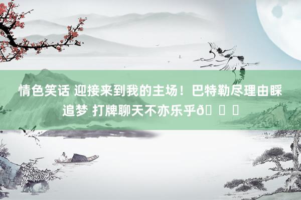 情色笑话 迎接来到我的主场！巴特勒尽理由睬追梦 打牌聊天不亦乐乎😝