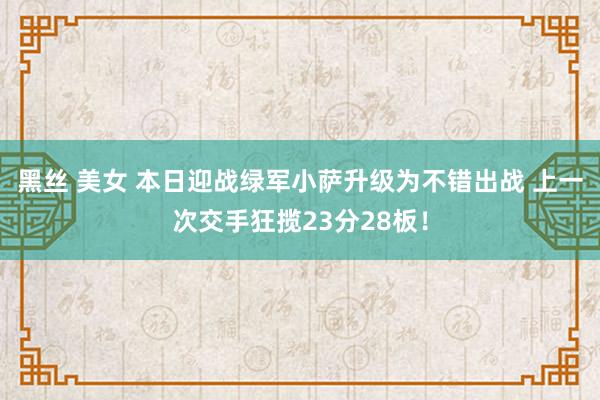 黑丝 美女 本日迎战绿军小萨升级为不错出战 上一次交手狂揽23分28板！