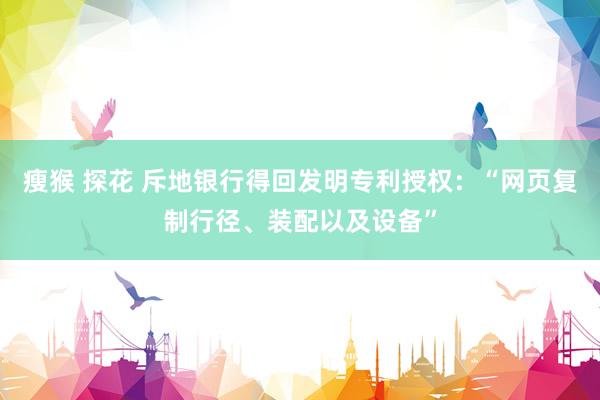 瘦猴 探花 斥地银行得回发明专利授权：“网页复制行径、装配以及设备”