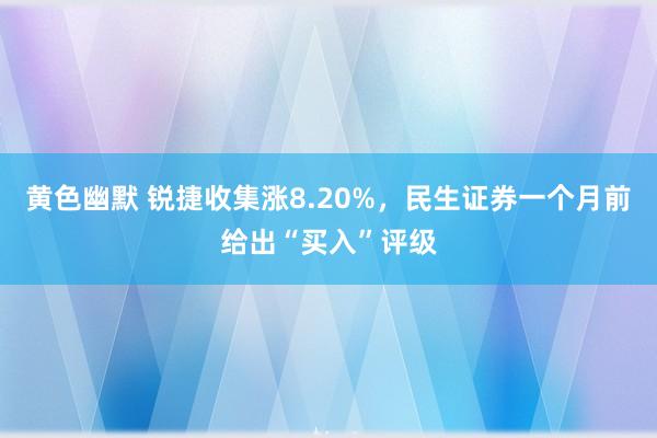 黄色幽默 锐捷收集涨8.20%，民生证券一个月前给出“买入”评级