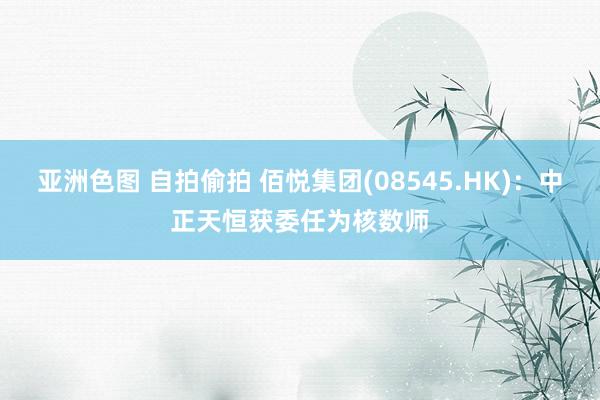 亚洲色图 自拍偷拍 佰悦集团(08545.HK)：中正天恒获委任为核数师