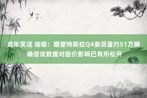 成年笑话 瑞银：瞻望特斯拉Q4委派量约51万辆 确信该数据对股价影响已有所松开