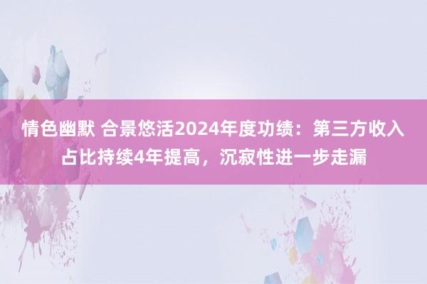 情色幽默 合景悠活2024年度功绩：第三方收入占比持续4年提高，沉寂性进一步走漏