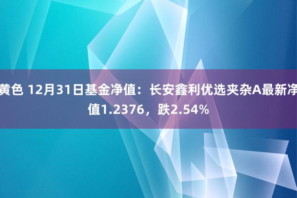 黄色 12月31日基金净值：长安鑫利优选夹杂A最新净值1.2376，跌2.54%