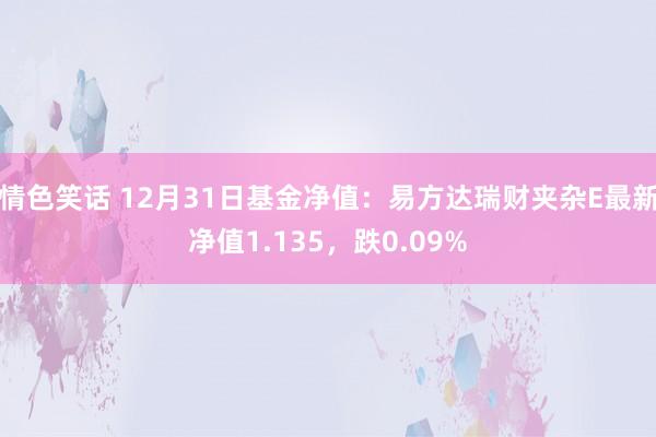情色笑话 12月31日基金净值：易方达瑞财夹杂E最新净值1.135，跌0.09%