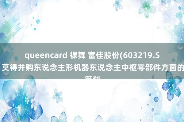 queencard 裸舞 富佳股份(603219.SH)：莫得并购东说念主形机器东说念主中枢零部件方面的筹划