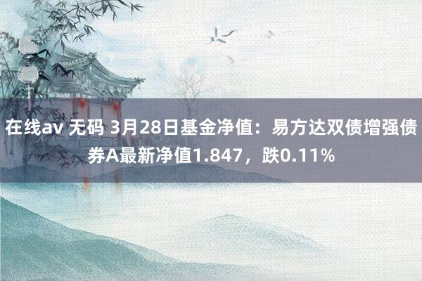 在线av 无码 3月28日基金净值：易方达双债增强债券A最新净值1.847，跌0.11%