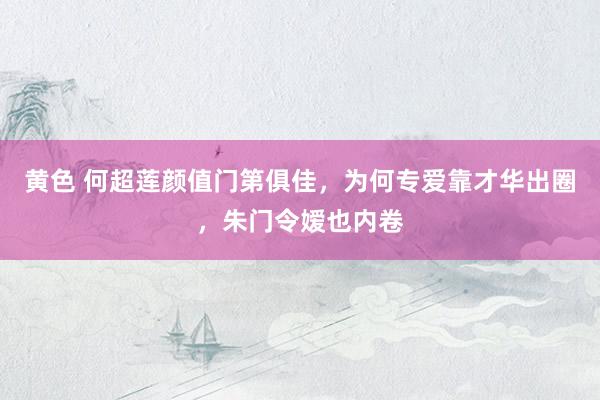 黄色 何超莲颜值门第俱佳，为何专爱靠才华出圈，朱门令嫒也内卷