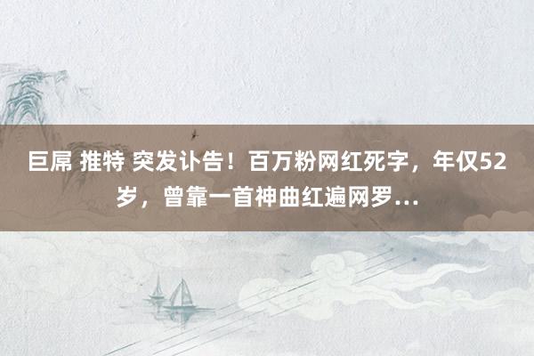 巨屌 推特 突发讣告！百万粉网红死字，年仅52岁，曾靠一首神曲红遍网罗…